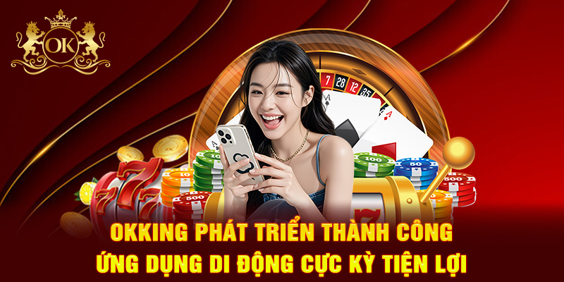 OKKING phát triển thành công ứng dụng di động cực kỳ tiện lợi