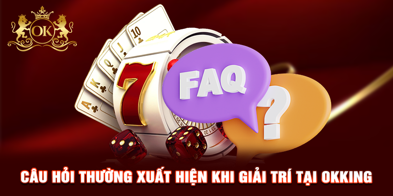 Câu hỏi thường xuất hiện khi giải trí tại OKKING