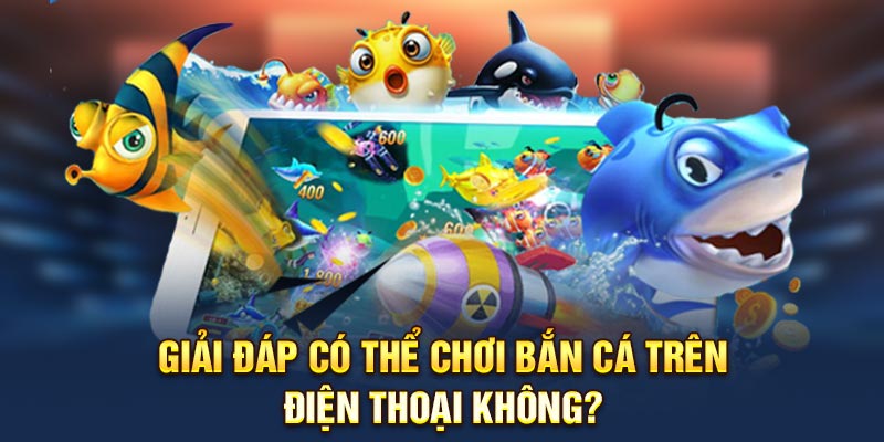 Giải đáp có thể chơi bắn cá trên điện thoại không?